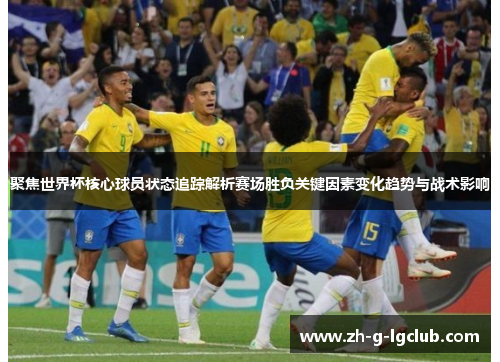 聚焦世界杯核心球员状态追踪解析赛场胜负关键因素变化趋势与战术影响