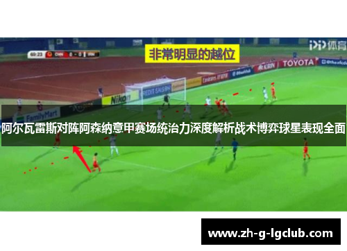 阿尔瓦雷斯对阵阿森纳意甲赛场统治力深度解析战术博弈球星表现全面
