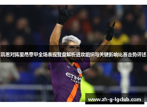 凯恩对阵里昂意甲全场表现复盘解析进攻组织与关键影响比赛走势评述