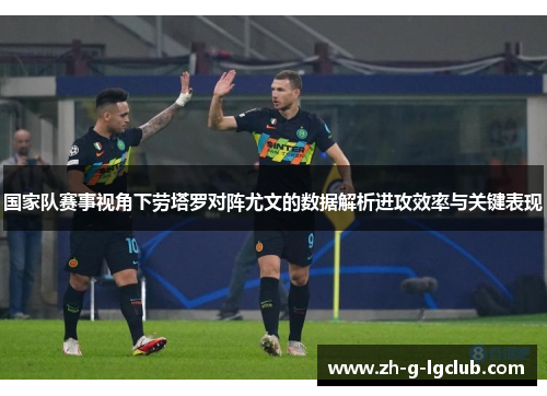 国家队赛事视角下劳塔罗对阵尤文的数据解析进攻效率与关键表现