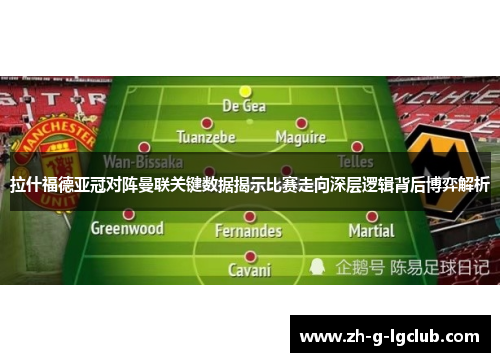 拉什福德亚冠对阵曼联关键数据揭示比赛走向深层逻辑背后博弈解析