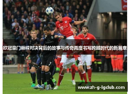 欧冠豪门巅峰对决背后的故事与传奇再度书写跨越时代的新篇章
