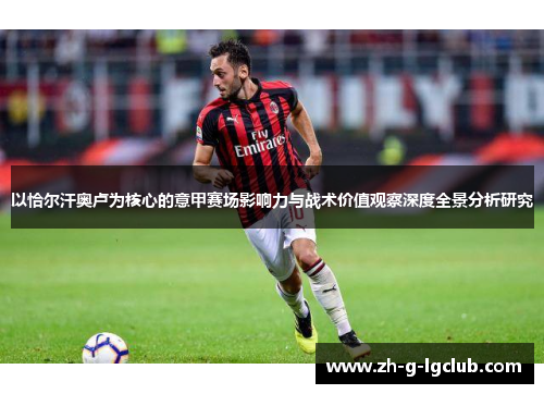 以恰尔汗奥卢为核心的意甲赛场影响力与战术价值观察深度全景分析研究