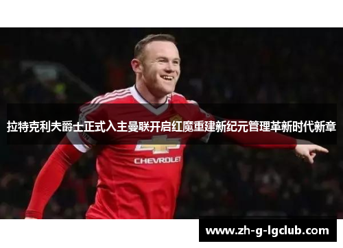 拉特克利夫爵士正式入主曼联开启红魔重建新纪元管理革新时代新章
