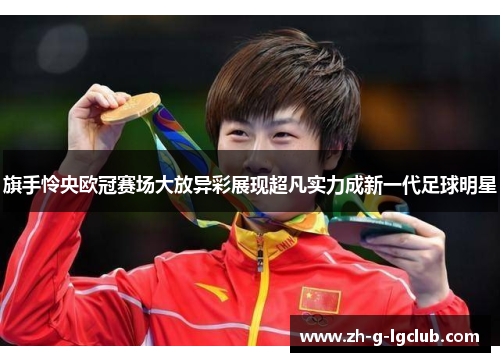 旗手怜央欧冠赛场大放异彩展现超凡实力成新一代足球明星