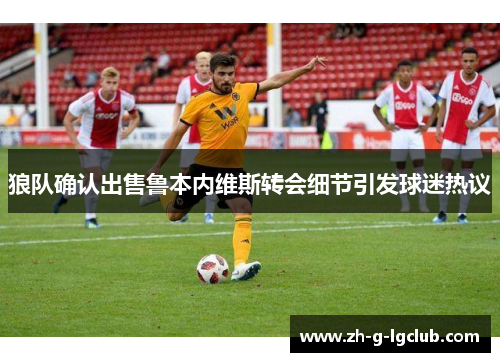 狼队确认出售鲁本内维斯转会细节引发球迷热议