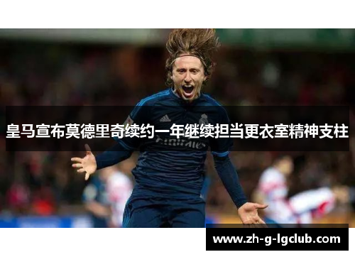 皇马宣布莫德里奇续约一年继续担当更衣室精神支柱
