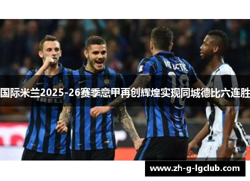 国际米兰2025-26赛季意甲再创辉煌实现同城德比六连胜