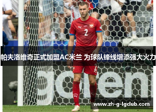 帕夫洛维奇正式加盟AC米兰 为球队锋线增添强大火力