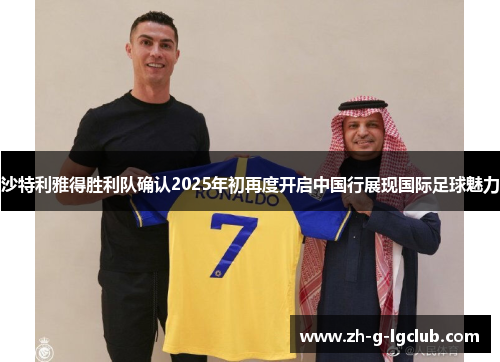 沙特利雅得胜利队确认2025年初再度开启中国行展现国际足球魅力