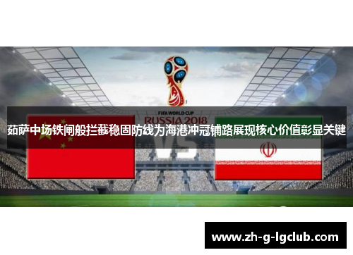 茹萨中场铁闸般拦截稳固防线为海港冲冠铺路展现核心价值彰显关键