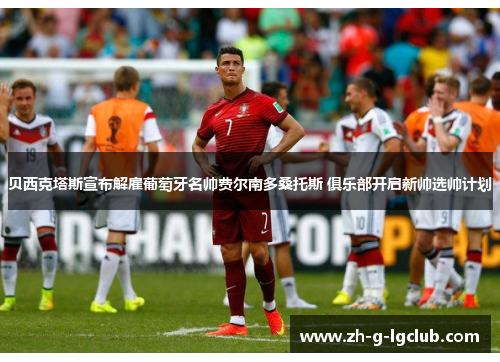 贝西克塔斯宣布解雇葡萄牙名帅费尔南多桑托斯 俱乐部开启新帅选帅计划