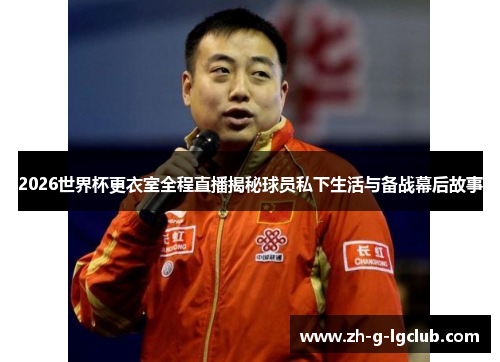 2026世界杯更衣室全程直播揭秘球员私下生活与备战幕后故事