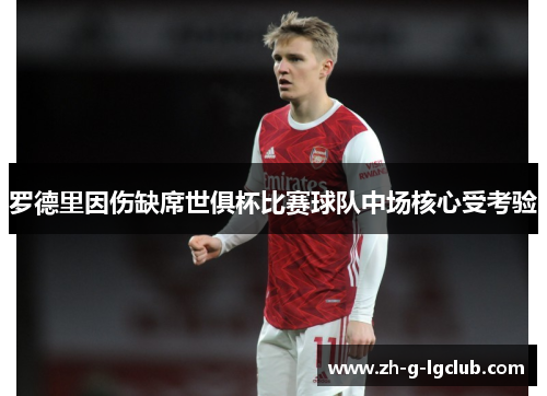罗德里因伤缺席世俱杯比赛球队中场核心受考验 罗德里因伤缺席世俱杯比赛球队中场核心受考验