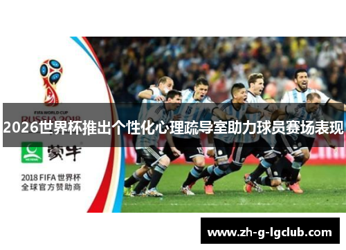 2026世界杯推出个性化心理疏导室助力球员赛场表现