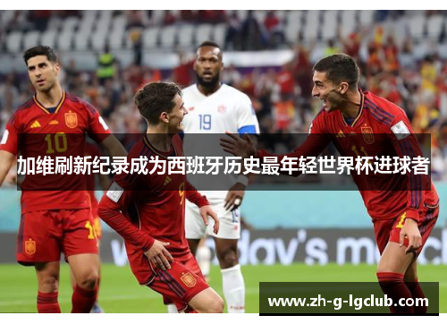 加维刷新纪录成为西班牙历史最年轻世界杯进球者 加维刷新纪录成为西班牙历史最年轻世界杯进球者