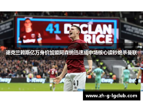 德克兰赖斯亿万身价加盟阿森纳迅速成中场核心读秒绝杀曼联 德克兰赖斯亿万身价加盟阿森纳迅速成中场核心读秒绝杀曼联