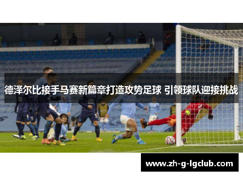 德泽尔比接手马赛新篇章打造攻势足球 引领球队迎接挑战 德泽尔比接手马赛新篇章打造攻势足球 引领球队迎接挑战