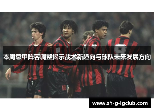 本周意甲阵容调整揭示战术新趋向与球队未来发展方向