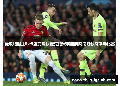 曼联临时主帅卡里克确认麦克托米奈因肌肉问题缺席本场比赛 曼联临时主帅卡里克确认麦克托米奈因肌肉问题缺席本场比赛