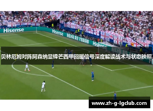 贝林厄姆对阵阿森纳显锋芒西甲回暖信号深度解读战术与状态映照