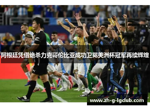阿根廷凭借绝杀力克哥伦比亚成功卫冕美洲杯冠军再续辉煌