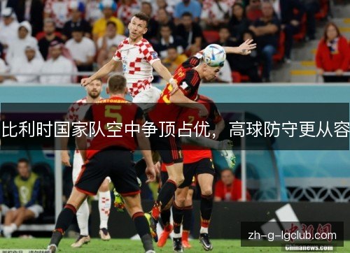 比利时国家队空中争顶占优，高球防守更从容